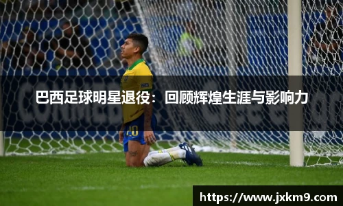 巴西足球明星退役：回顾辉煌生涯与影响力