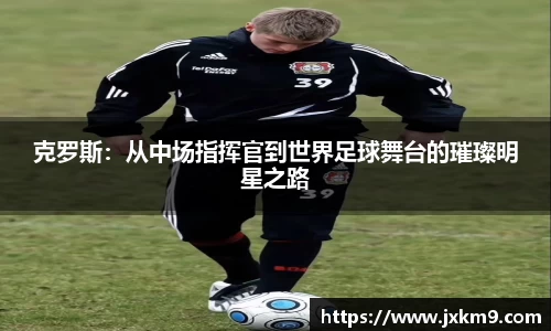 克罗斯：从中场指挥官到世界足球舞台的璀璨明星之路
