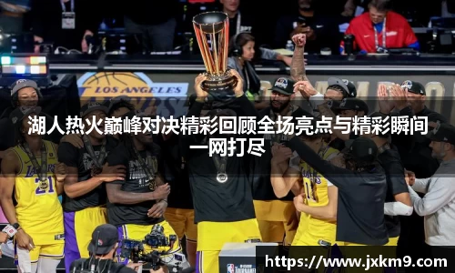 湖人热火巅峰对决精彩回顾全场亮点与精彩瞬间一网打尽