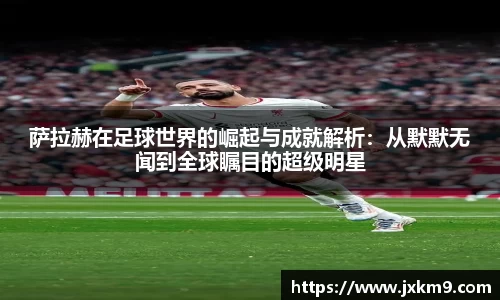 萨拉赫在足球世界的崛起与成就解析：从默默无闻到全球瞩目的超级明星