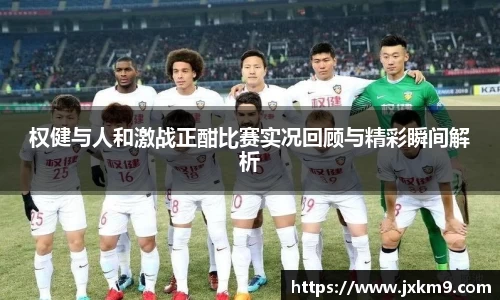 权健与人和激战正酣比赛实况回顾与精彩瞬间解析