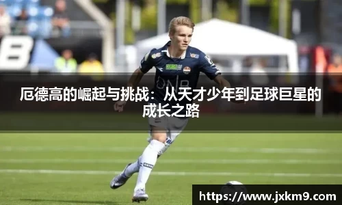 厄德高的崛起与挑战：从天才少年到足球巨星的成长之路
